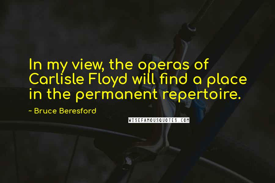 Bruce Beresford quotes: In my view, the operas of Carlisle Floyd will find a place in the permanent repertoire.