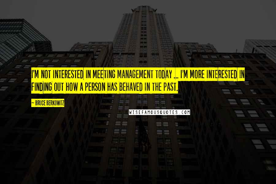 Bruce Berkowitz quotes: I'm not interested in meeting management today ... I'm more interested in finding out how a person has behaved in the past.