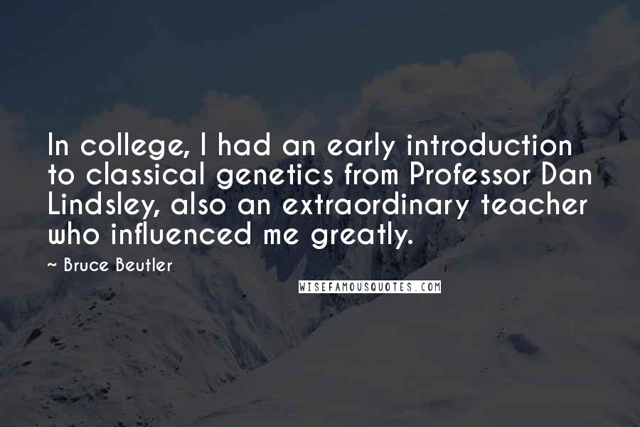 Bruce Beutler quotes: In college, I had an early introduction to classical genetics from Professor Dan Lindsley, also an extraordinary teacher who influenced me greatly.