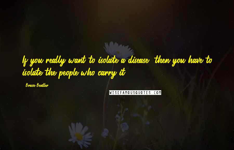 Bruce Beutler quotes: If you really want to isolate a disease, then you have to isolate the people who carry it.