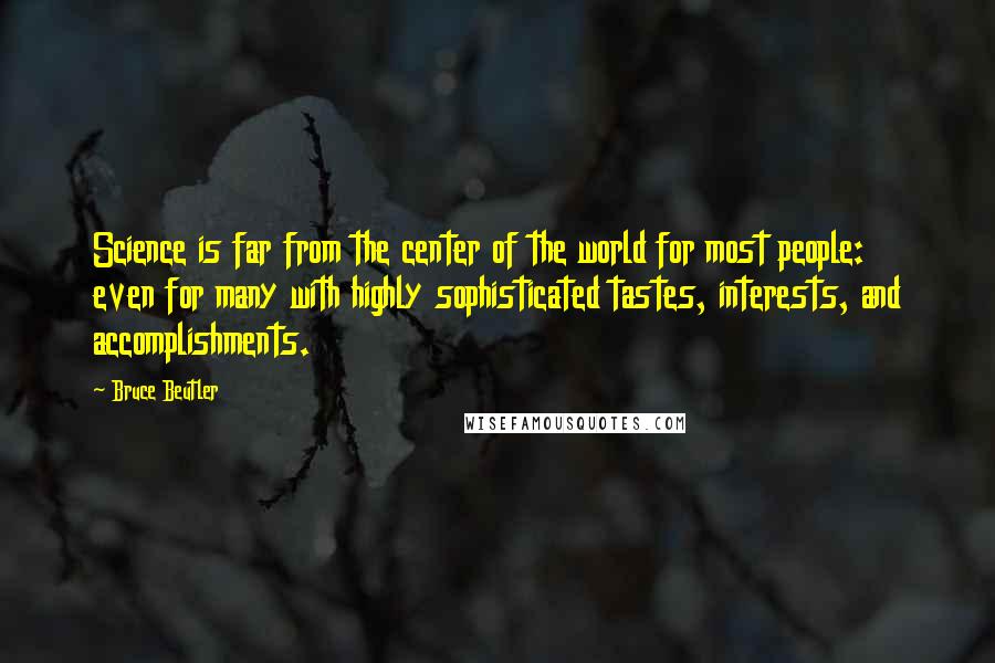 Bruce Beutler quotes: Science is far from the center of the world for most people: even for many with highly sophisticated tastes, interests, and accomplishments.