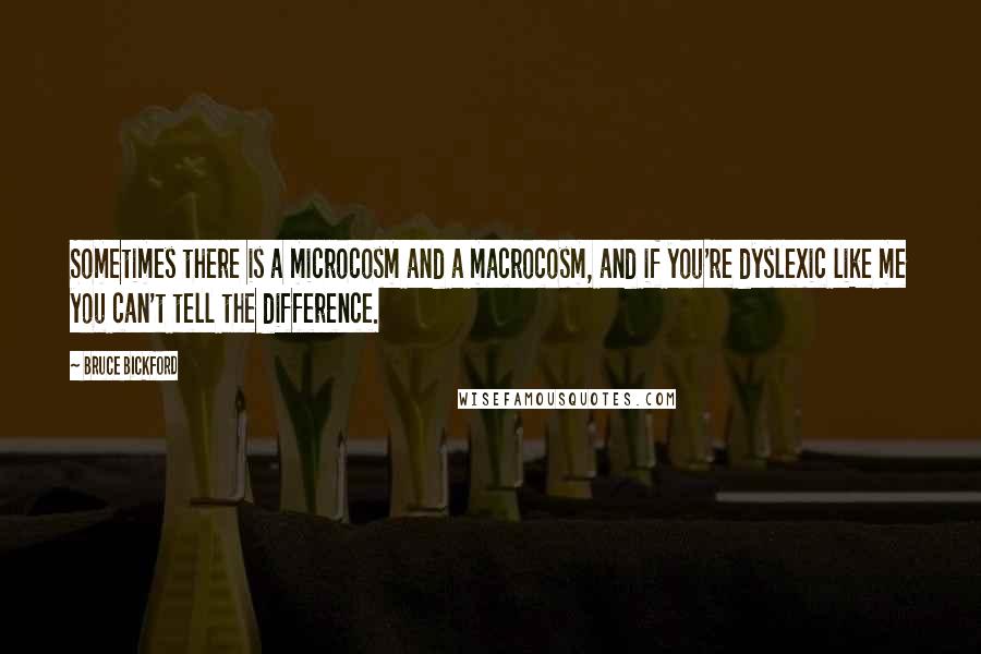 Bruce Bickford quotes: Sometimes there is a microcosm and a macrocosm, and if you're dyslexic like me you can't tell the difference.