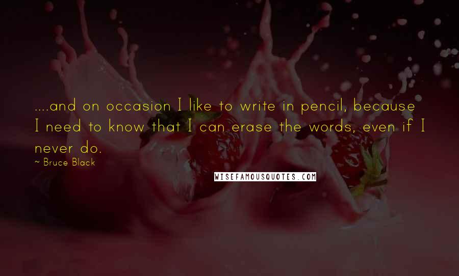 Bruce Black quotes: ....and on occasion I like to write in pencil, because I need to know that I can erase the words, even if I never do.