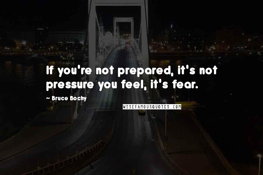 Bruce Bochy quotes: If you're not prepared, it's not pressure you feel, it's fear.