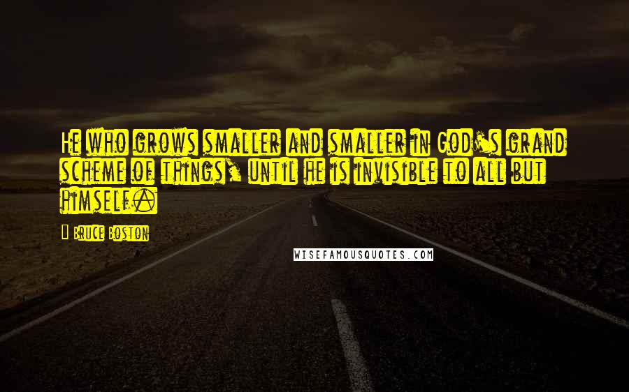 Bruce Boston quotes: He who grows smaller and smaller in God's grand scheme of things, until he is invisible to all but himself.