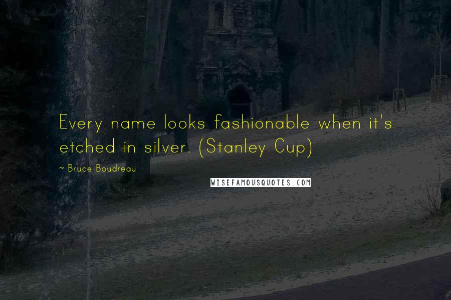 Bruce Boudreau quotes: Every name looks fashionable when it's etched in silver. (Stanley Cup)