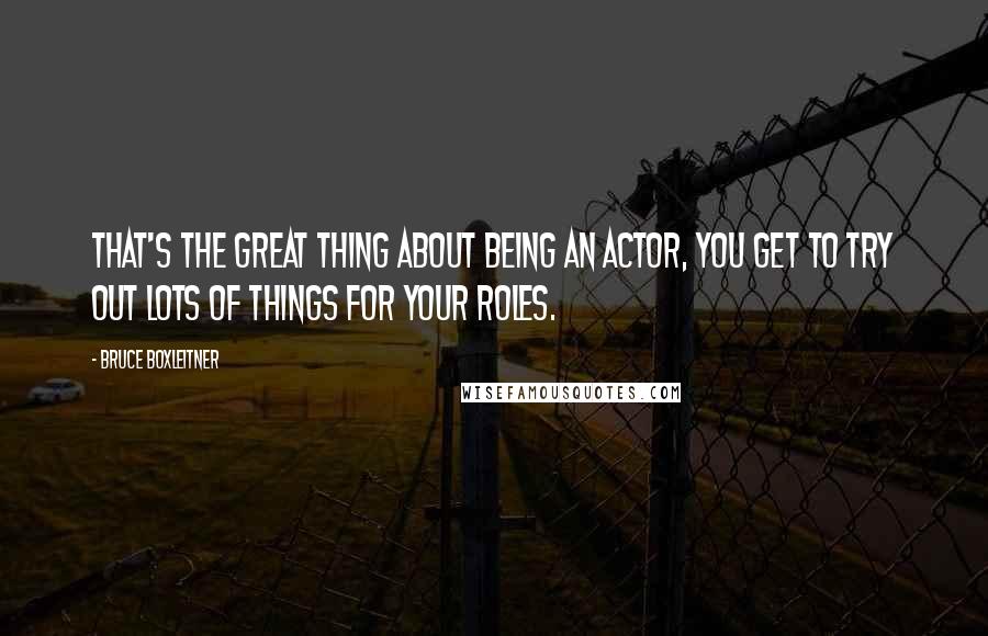 Bruce Boxleitner quotes: That's the great thing about being an actor, you get to try out lots of things for your roles.