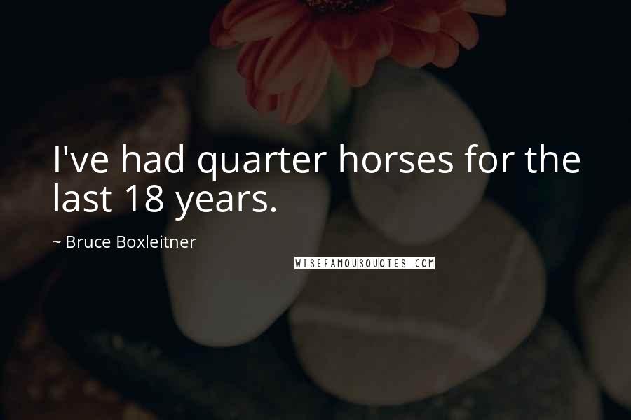 Bruce Boxleitner quotes: I've had quarter horses for the last 18 years.