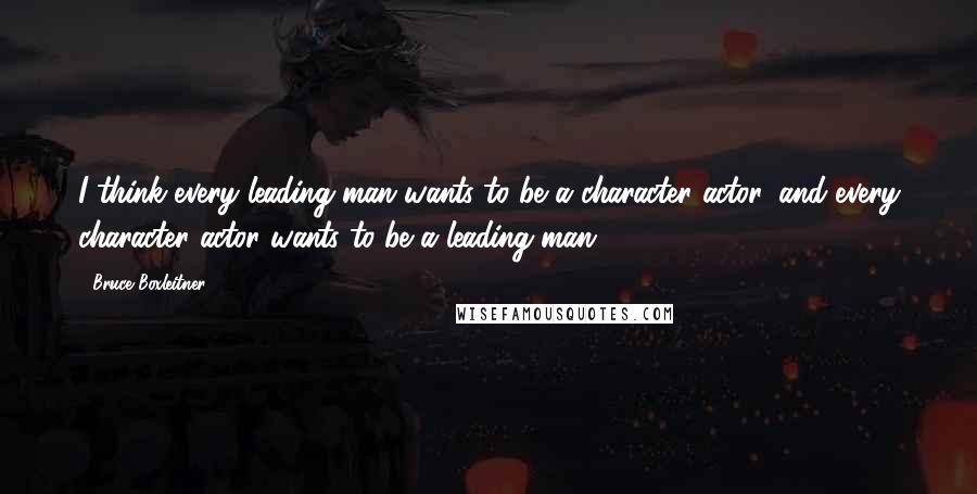 Bruce Boxleitner quotes: I think every leading man wants to be a character actor, and every character actor wants to be a leading man.