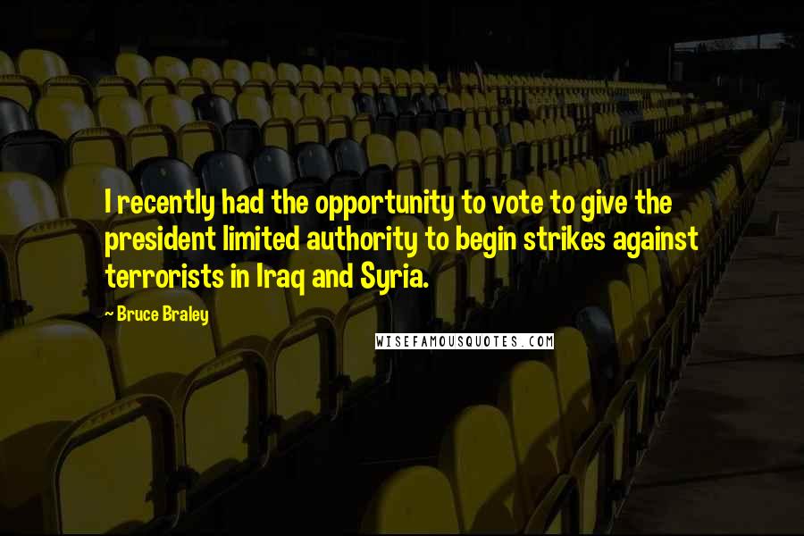 Bruce Braley quotes: I recently had the opportunity to vote to give the president limited authority to begin strikes against terrorists in Iraq and Syria. Bruce Braley quotes: I recently had the opportunity to vote to give the president limited authority to begin strikes against terrorists in Iraq and Syria.