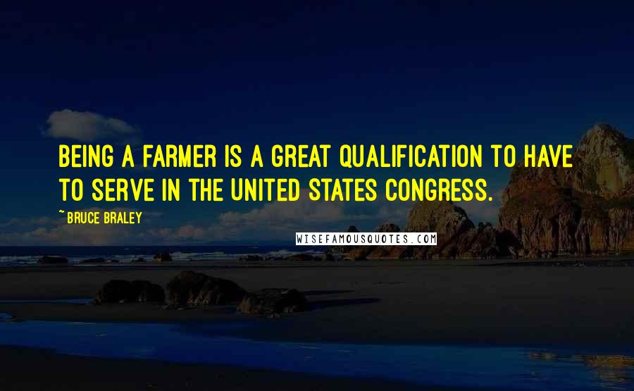 Bruce Braley quotes: Being a farmer is a great qualification to have to serve in the United States Congress.