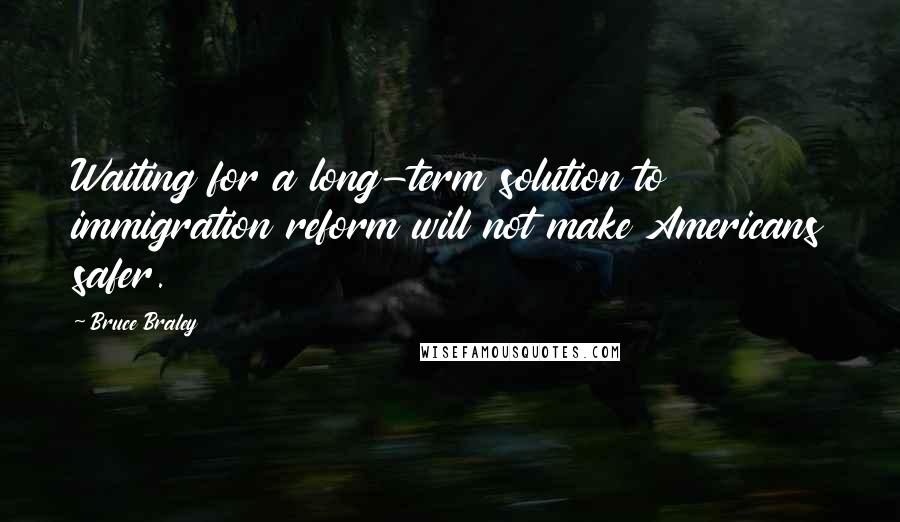 Bruce Braley quotes: Waiting for a long-term solution to immigration reform will not make Americans safer.