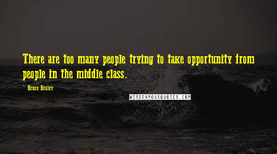 Bruce Braley quotes: There are too many people trying to take opportunity from people in the middle class. Bruce Braley quotes: There are too many people trying to take opportunity from people in the middle class.