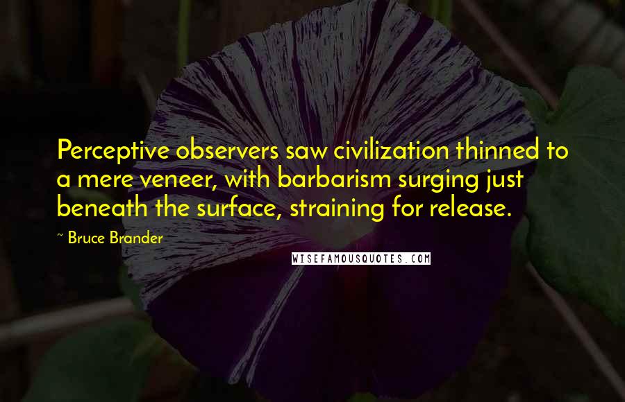 Bruce Brander quotes: Perceptive observers saw civilization thinned to a mere veneer, with barbarism surging just beneath the surface, straining for release.