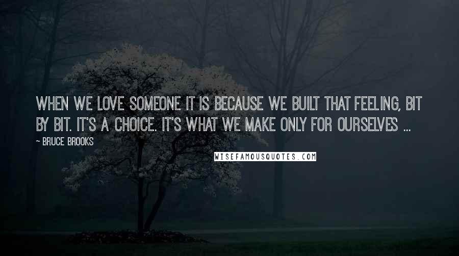 Bruce Brooks quotes: When we love someone it is because we built that feeling, bit by bit. It's a choice. It's what we make only for ourselves ...