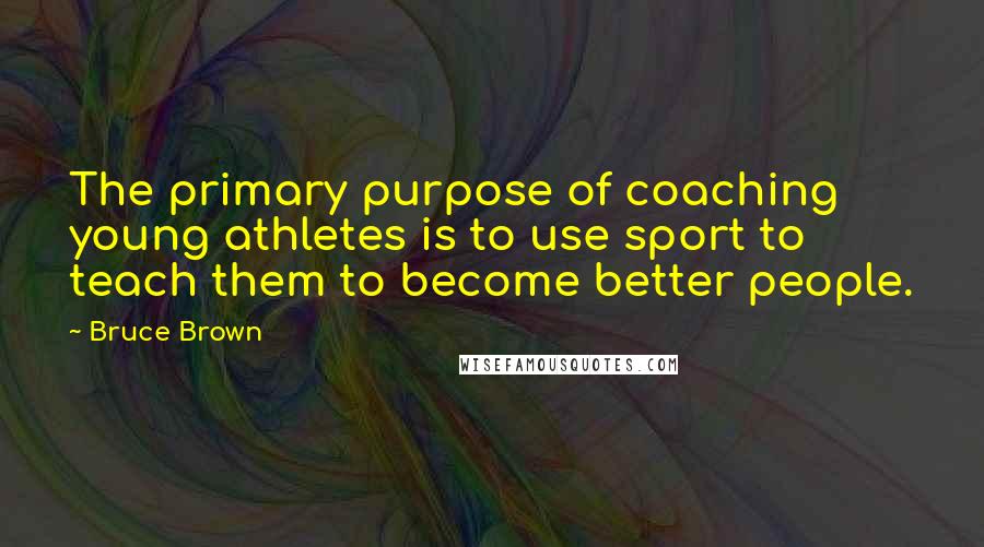 Bruce Brown quotes: The primary purpose of coaching young athletes is to use sport to teach them to become better people.