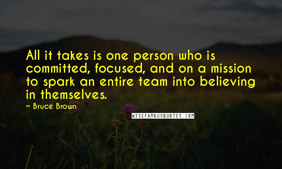 Bruce Brown quotes: All it takes is one person who is committed, focused, and on a mission to spark an entire team into believing in themselves. Bruce Brown quotes: All it takes is one person who is committed, focused, and on a mission to spark an entire team into believing in themselves.