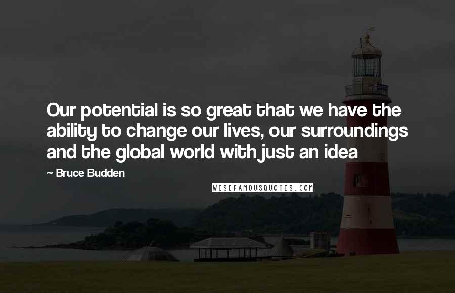 Bruce Budden quotes: Our potential is so great that we have the ability to change our lives, our surroundings and the global world with just an idea