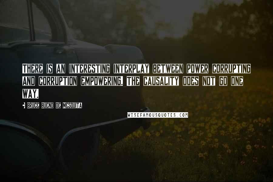 Bruce Bueno De Mesquita quotes: There is an interesting interplay between power corrupting and corruption empowering. The causality does not go one way.