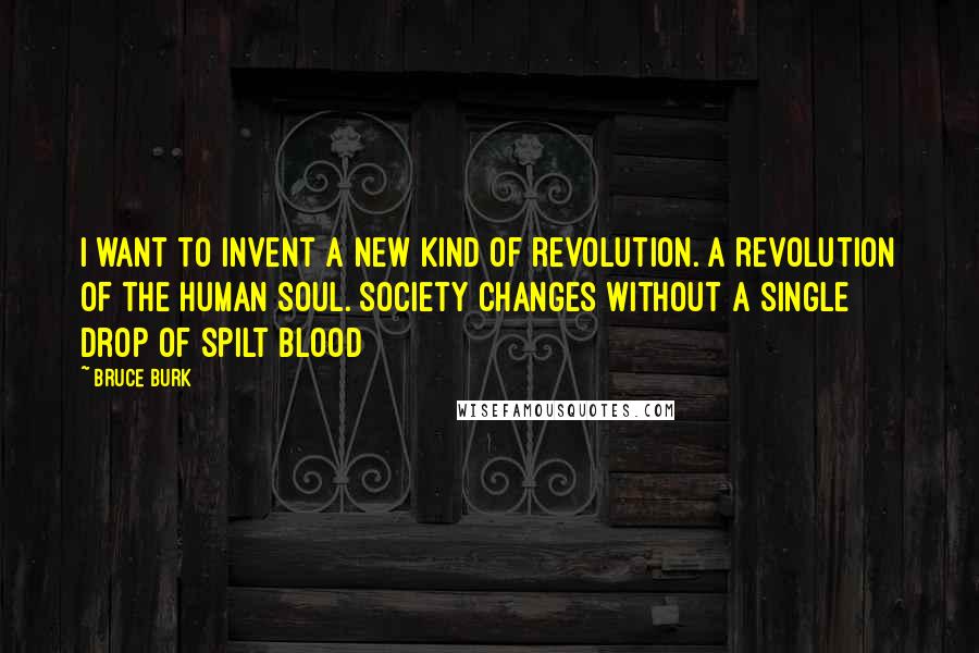 Bruce Burk quotes: I want to invent a new kind of revolution. A revolution of the human soul. Society changes without a single drop of spilt blood