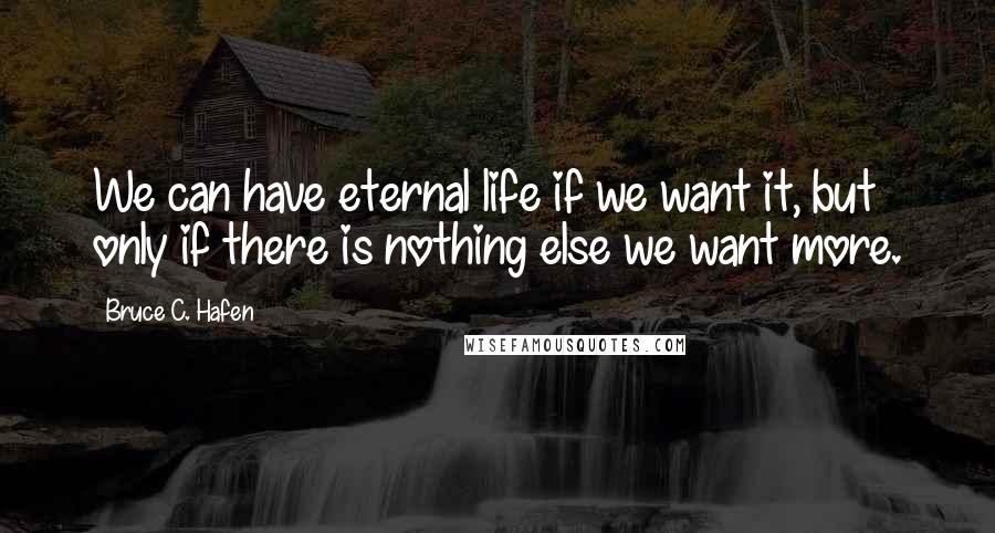 Bruce C. Hafen quotes: We can have eternal life if we want it, but only if there is nothing else we want more.