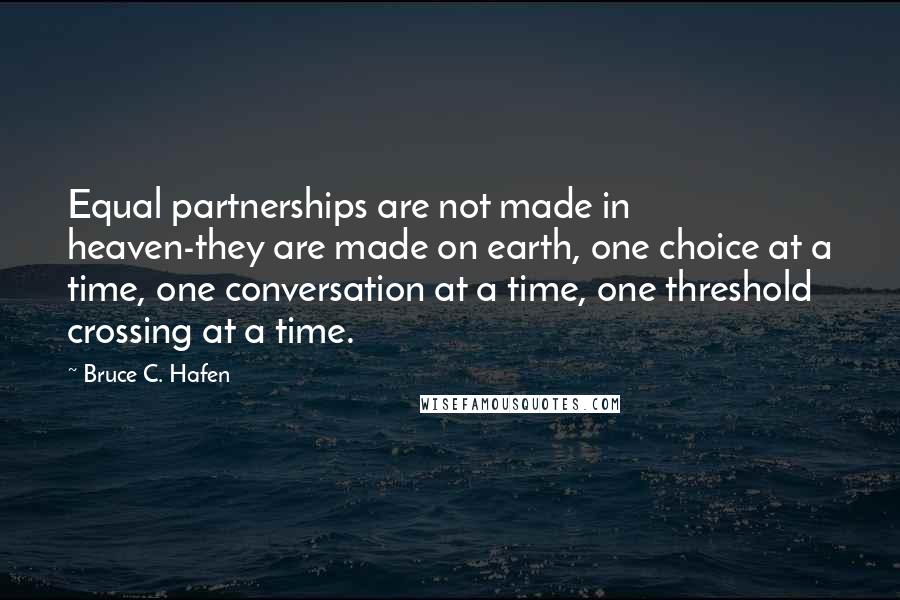 Bruce C. Hafen quotes: Equal partnerships are not made in heaven-they are made on earth, one choice at a time, one conversation at a time, one threshold crossing at a time.