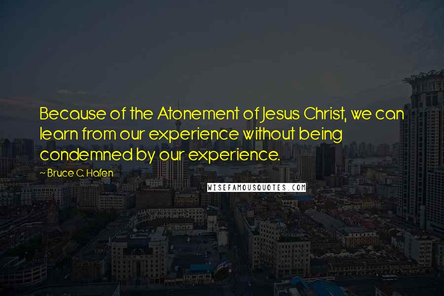 Bruce C. Hafen quotes: Because of the Atonement of Jesus Christ, we can learn from our experience without being condemned by our experience.