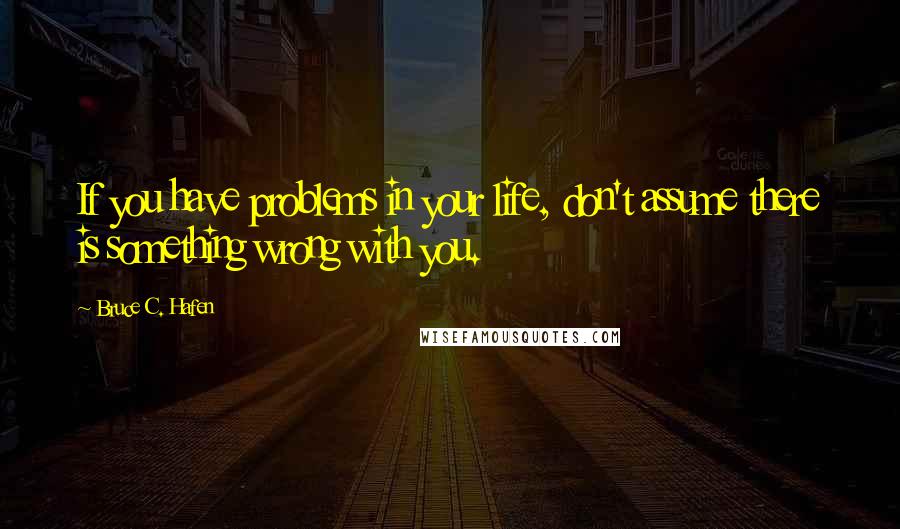 Bruce C. Hafen quotes: If you have problems in your life, don't assume there is something wrong with you.