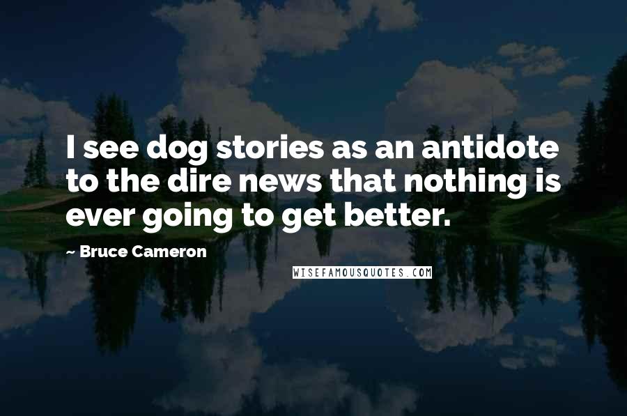 Bruce Cameron quotes: I see dog stories as an antidote to the dire news that nothing is ever going to get better.