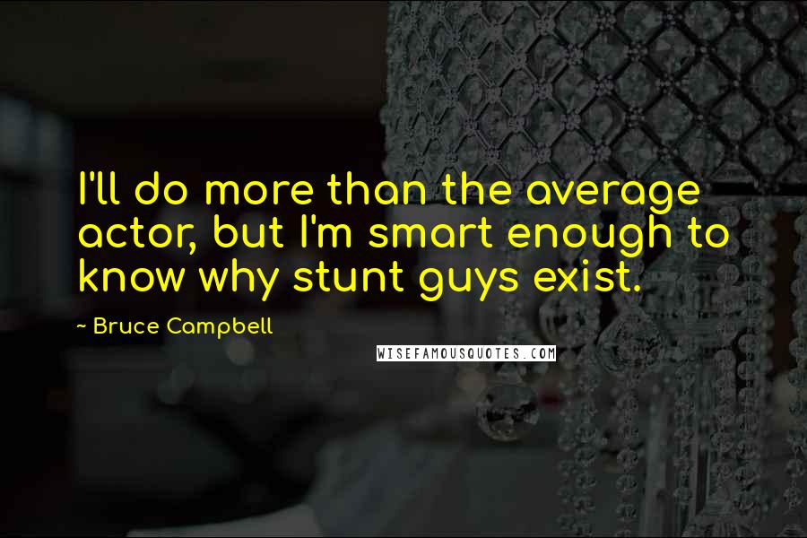 Bruce Campbell quotes: I'll do more than the average actor, but I'm smart enough to know why stunt guys exist.