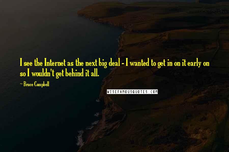 Bruce Campbell quotes: I see the Internet as the next big deal - I wanted to get in on it early on so I wouldn't get behind it all.