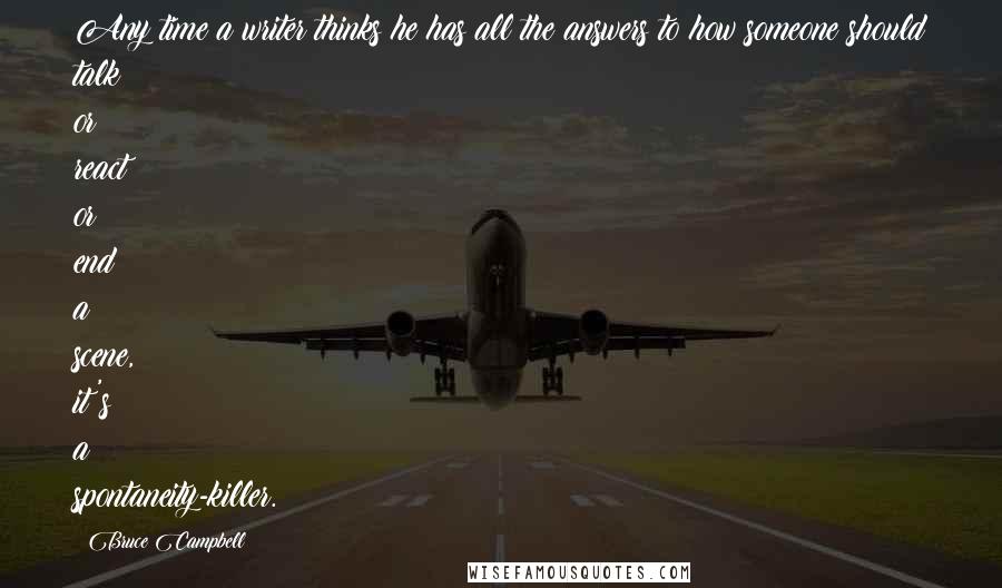 Bruce Campbell quotes: Any time a writer thinks he has all the answers to how someone should talk or react or end a scene, it's a spontaneity-killer.