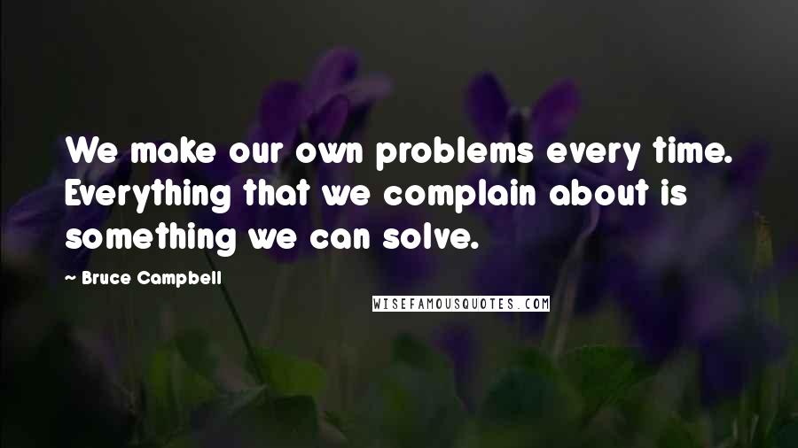 Bruce Campbell quotes: We make our own problems every time. Everything that we complain about is something we can solve.