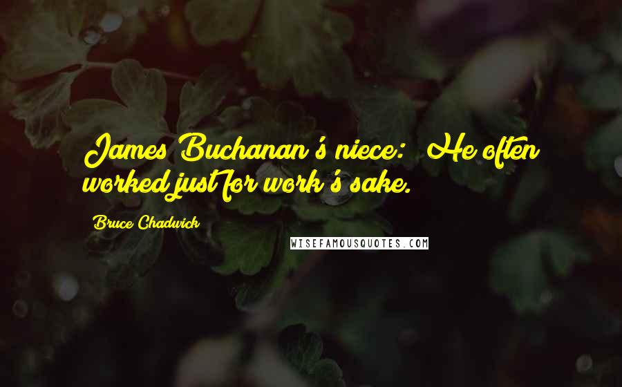 Bruce Chadwick quotes: James Buchanan's niece: "He often worked just for work's sake.