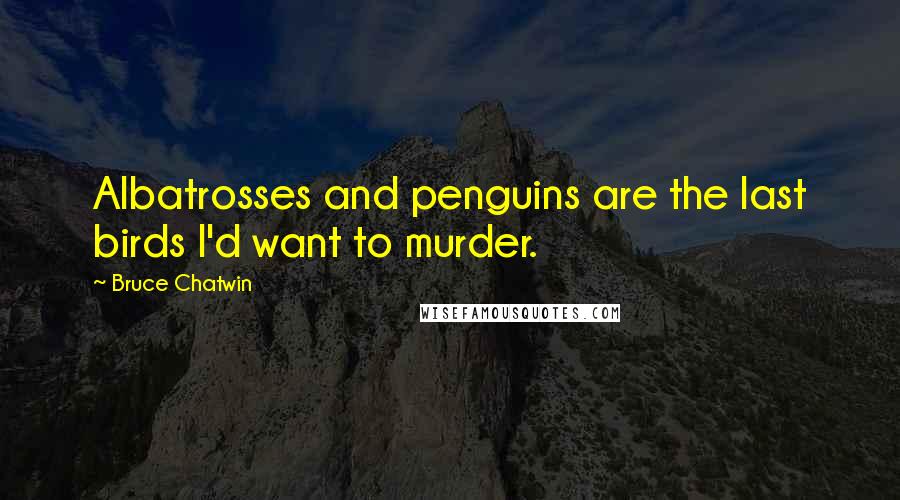 Bruce Chatwin quotes: Albatrosses and penguins are the last birds I'd want to murder.