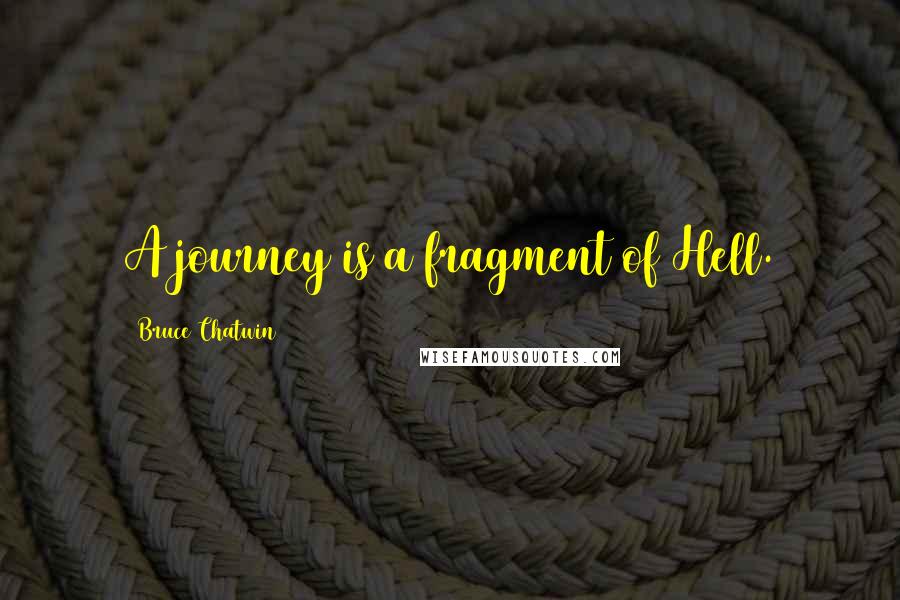 Bruce Chatwin quotes: A journey is a fragment of Hell.