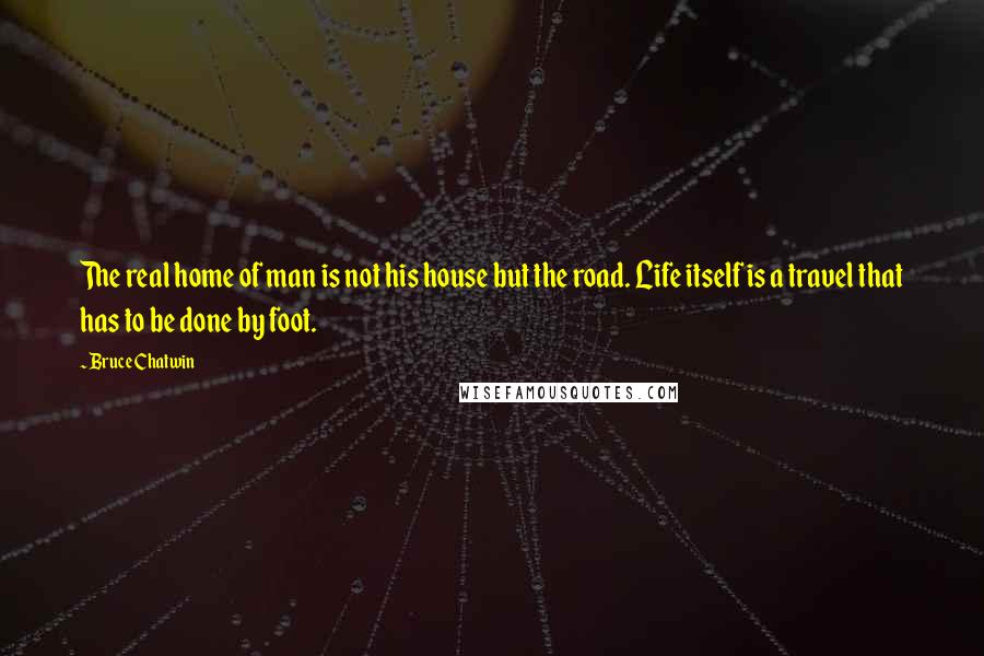 Bruce Chatwin quotes: The real home of man is not his house but the road. Life itself is a travel that has to be done by foot.