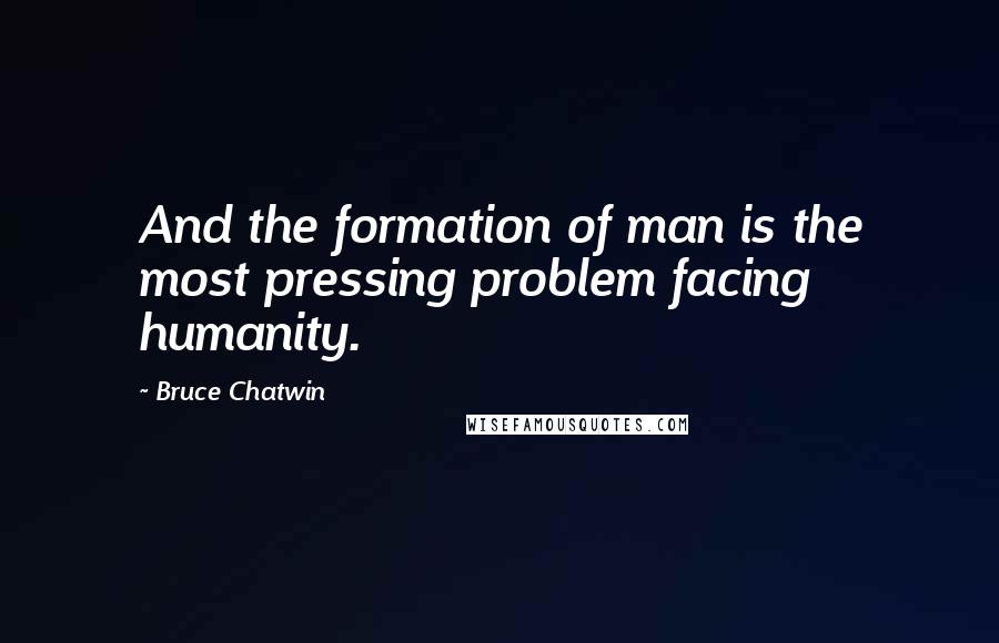 Bruce Chatwin quotes: And the formation of man is the most pressing problem facing humanity.
