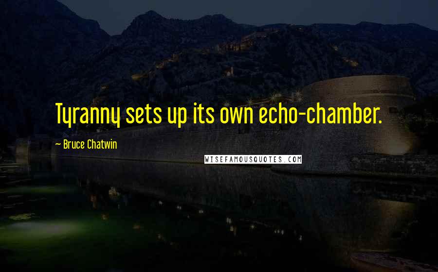 Bruce Chatwin quotes: Tyranny sets up its own echo-chamber.