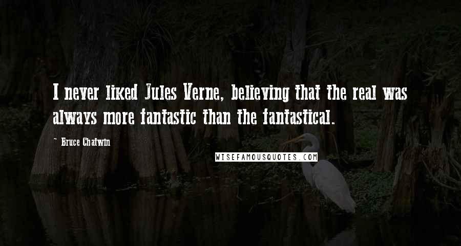 Bruce Chatwin quotes: I never liked Jules Verne, believing that the real was always more fantastic than the fantastical.