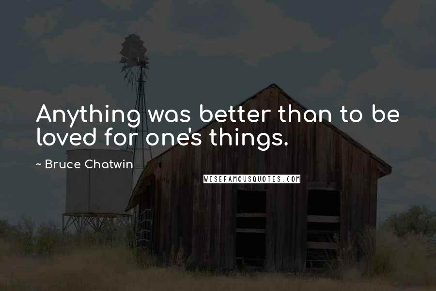 Bruce Chatwin quotes: Anything was better than to be loved for one's things.