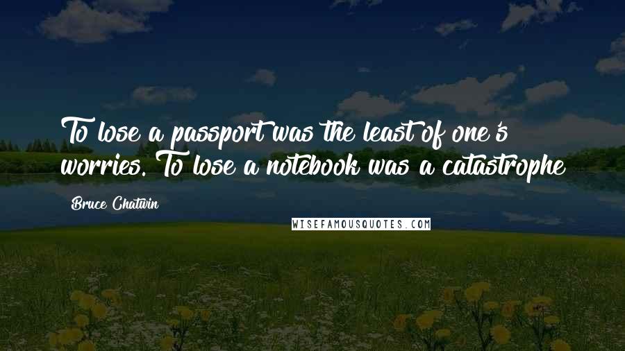 Bruce Chatwin quotes: To lose a passport was the least of one's worries. To lose a notebook was a catastrophe