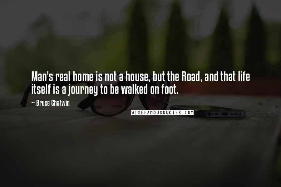 Bruce Chatwin quotes: Man's real home is not a house, but the Road, and that life itself is a journey to be walked on foot.