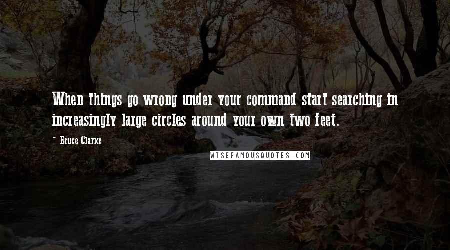 Bruce Clarke quotes: When things go wrong under your command start searching in increasingly large circles around your own two feet. Bruce Clarke quotes: When things go wrong under your command start searching in increasingly large circles around your own two feet.