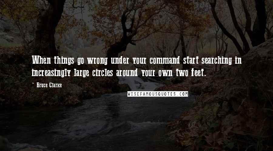 Bruce Clarke quotes: When things go wrong under your command start searching in increasingly large circles around your own two feet.