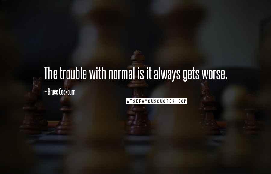 Bruce Cockburn quotes: The trouble with normal is it always gets worse.