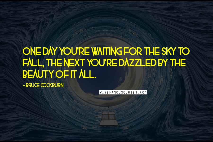 Bruce Cockburn quotes: One day you're waiting for the sky to fall, The next you're dazzled by the beauty of it all.
