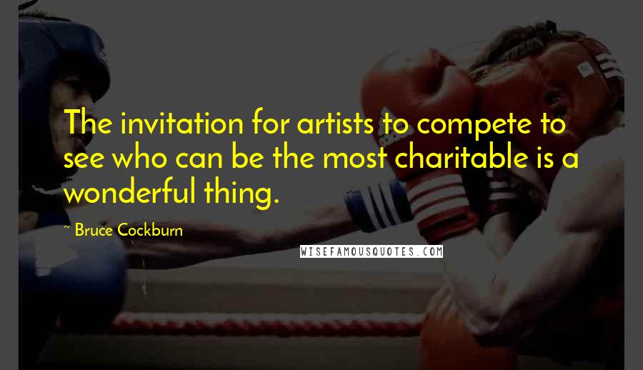 Bruce Cockburn quotes: The invitation for artists to compete to see who can be the most charitable is a wonderful thing.