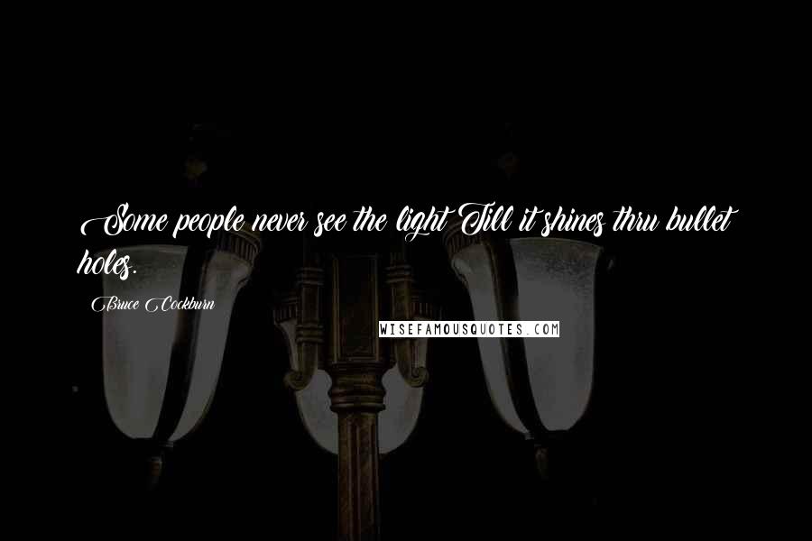 Bruce Cockburn quotes: Some people never see the light Till it shines thru bullet holes.