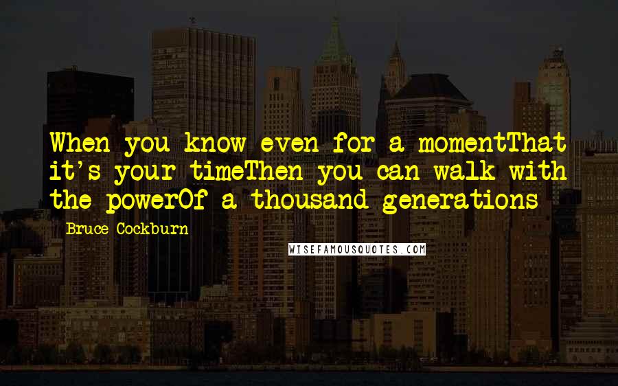 Bruce Cockburn quotes: When you know even for a momentThat it's your timeThen you can walk with the powerOf a thousand generations